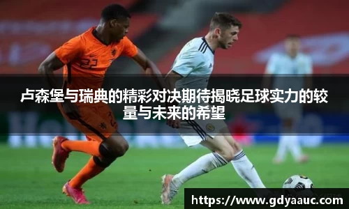 卢森堡与瑞典的精彩对决期待揭晓足球实力的较量与未来的希望