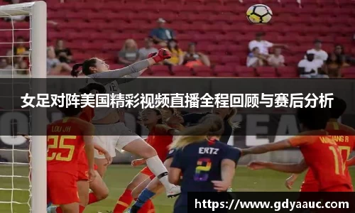 女足对阵美国精彩视频直播全程回顾与赛后分析
