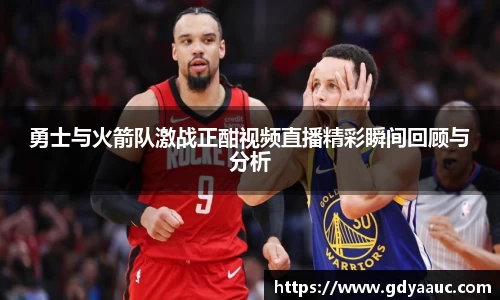 勇士与火箭队激战正酣视频直播精彩瞬间回顾与分析