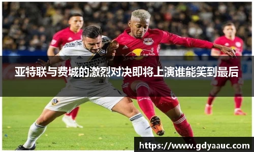 亚特联与费城的激烈对决即将上演谁能笑到最后