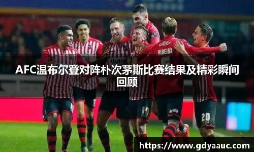 AFC温布尔登对阵朴次茅斯比赛结果及精彩瞬间回顾